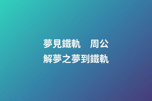 夢見鐵軌　周公解夢之夢到鐵軌